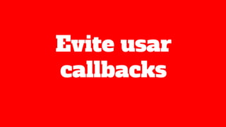 Evite usar
callbacks
 