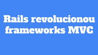 Rails revolucionou
frameworks MVC
 