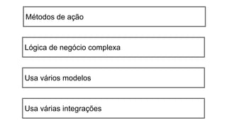 Métodos de ação
Usa vários modelos
Lógica de negócio complexa
Usa várias integrações
 