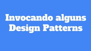 Invocando alguns
Design Patterns
 