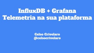 InfluxDB + Grafana
Telemetria na sua plataforma
Celso Crivelaro
@celsocrivelaro
 