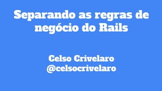 Separando as regras de
negócio do Rails
Celso Crivelaro
@celsocrivelaro
 