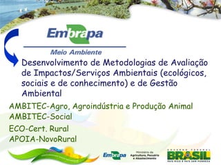 Desenvolvimento de Metodologias de Avaliação
   de Impactos/Serviços Ambientais (ecológicos,
   sociais e de conhecimento) e de Gestão
   Ambiental
AMBITEC-Agro, Agroindústria e Produção Animal
AMBITEC-Social
ECO-Cert. Rural
APOIA-NovoRural
 