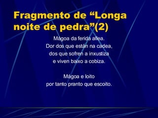 Fragmento de “Longa noite de pedra”(2) Mágoa da ferida allea. Dor dos que están na cadea, dos que sofren a inxustiza e viven baixo a cobiza. Mágoa e loito por tanto pranto que escoito. 