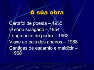 A súa obra Cartafol de poesía – 1935 O soño sulagado – 1954 Longa noite de pedra – 1962 Viaxe ao pais dos ananos – 1968 Cantigas de escarnio e maldicir – 1968 