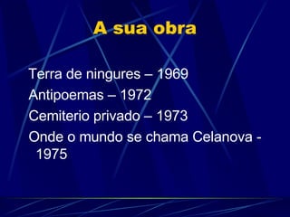 A sua obra Terra de ningures – 1969 Antipoemas – 1972 Cemiterio privado – 1973 Onde o mundo se chama Celanova - 1975 
