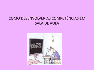 COMO DESENVOLVER AS COMPETÊNCIAS EM
           SALA DE AULA
 