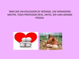 PARA SER UM EDUCADOR DE VERDADE, UM VERDADEIRO
MESTRE, TODO PROFESSOR DEVE, ANTES, SER UMA GRANDE
                     PESSOA.
 