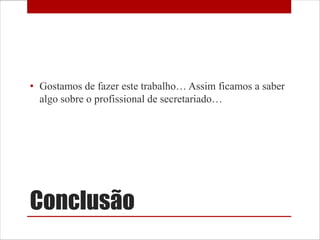 • Gostamos de fazer este trabalho… Assim ficamos a saber
  algo sobre o profissional de secretariado…




Conclusão
 