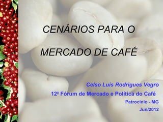 CENÁRIOS PARA O

MERCADO DE CAFÉ


              Celso Luis Rodrigues Vegro
 120 Fórum de Mercado e Política do Café
                            Patrocínio - MG
                                  Jun/2012
 