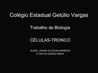 Colégio Estadual Getúlio Vargas Trabalho de Biologia CÉLULAS-TRONCO ALUNO: LINIKER DE SOUZA BARBOSA 3º ANO DO ENSINO MÉDIO 