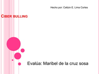 CIBER BULLING
Evalúa: Maribel de la cruz sosa
Hecho por: Celtzin E. Lima Cortes
 