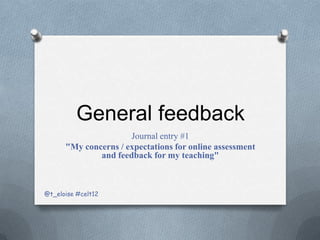 General feedback
                      Journal entry #1
      "My concerns / expectations for online assessment
              and feedback for my teaching"



@t_eloise #celt12
 