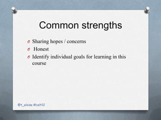 Common strengths
      O Sharing hopes / concerns
      O Honest
      O Identify individual goals for learning in this
         course




@t_eloise #celt12
 