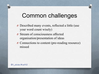 Common challenges
      O Described many events, reflected a little (use
        your word count wisely)
      O Stream of consciousness affected
        organisation/presentation of ideas
      O Connections to content (pre-reading resource)
        missed




@t_eloise #celt12
 