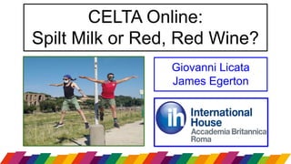 CELTA Online:
Spilt Milk or Red, Red Wine?
Giovanni Licata
James Egerton
 