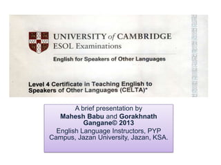 A brief presentation by
Mahesh Babu and Gorakhnath
Gangane© 2013
English Language Instructors, PYP
Campus, Jazan University, Jazan, KSA.

 