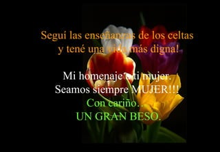 Seguí las enseñanzas de los celtas  y tené una vida más digna! Mi homenaje a ti mujer. Seamos siempre MUJER!!! Con cariño…  UN GRAN BESO. 