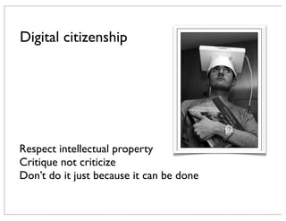 Digital citizenship
Respect intellectual property
Critique not criticize
Don’t do it just because it can be done
 