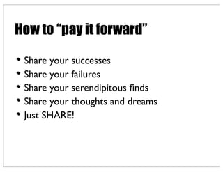 How to “pay it forward”
Share your successes
Share your failures
Share your serendipitous ﬁnds
Share your thoughts and dreams
Just SHARE!
 