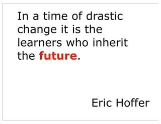 In a time of drastic
change it is the
learners who inherit
the future.
Eric Hoffer
 