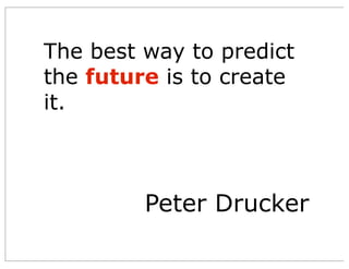 The best way to predict
the future is to create
it.
Peter Drucker
 