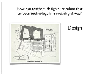 Design
How can teachers design curriculum that
embeds technology in a meaningful way?
 