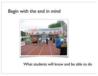 Begin with the end in mind
What students will know and be able to do
 