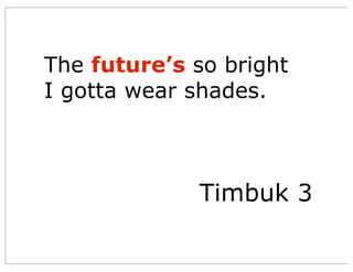 The future’s so bright
I gotta wear shades.
Timbuk 3
 