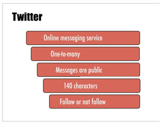 Twitter
Online messaging service
Messages are public
One-to-many
140 characters
Follow or not follow
 
