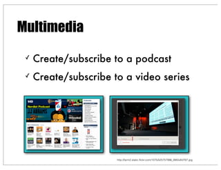 ✓ Create/subscribe to a podcast
✓ Create/subscribe to a video series
http://farm2.static.ﬂickr.com/1075/525757996_9955dfd767.jpg
Multimedia
 