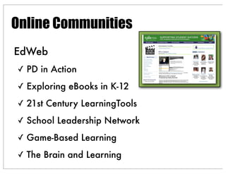 EdWeb
✓ PD in Action
✓ Exploring eBooks in K-12
✓ 21st Century LearningTools
✓ School Leadership Network
✓ Game-Based Learning
✓ The Brain and Learning
Online Communities
 