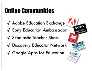 Online Communities
✓ Adobe Education Exchange
✓ Sony Education Ambassador
✓ Scholastic Teacher Share
✓ Discovery Educator Network
✓ Google Apps for Education
 
