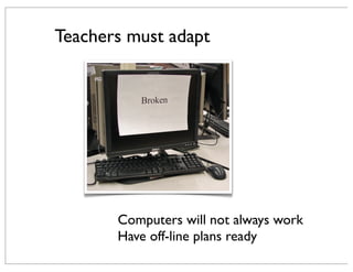 Teachers must adapt
Computers will not always work
Have off-line plans ready
 