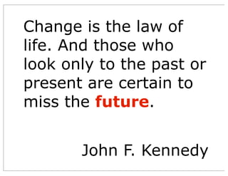 Change is the law of
life. And those who
look only to the past or
present are certain to
miss the future.
John F. Kennedy
 