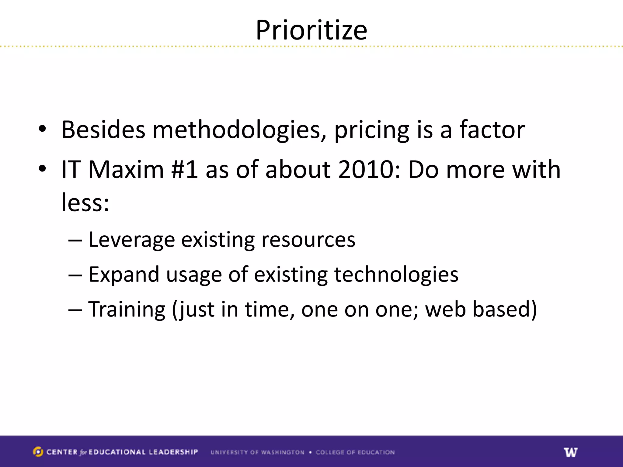 Prioritize


• Besides methodologies, pricing is a factor
• IT Maxim #1 as of about 2010: Do more with
  less:
  – Leverage existing resources
  – Expand usage of existing technologies
  – Training (just in time, one on one; web based)
 