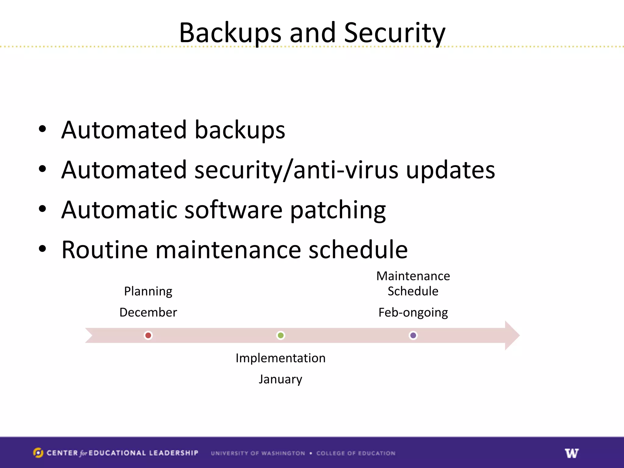 Backups and Security


•   Automated backups
•   Automated security/anti-virus updates
•   Automatic software patching
•   Routine maintenance schedule
                                         Maintenance
         Planning                         Schedule
        December                         Feb-ongoing


                        Implementation
                           January
 