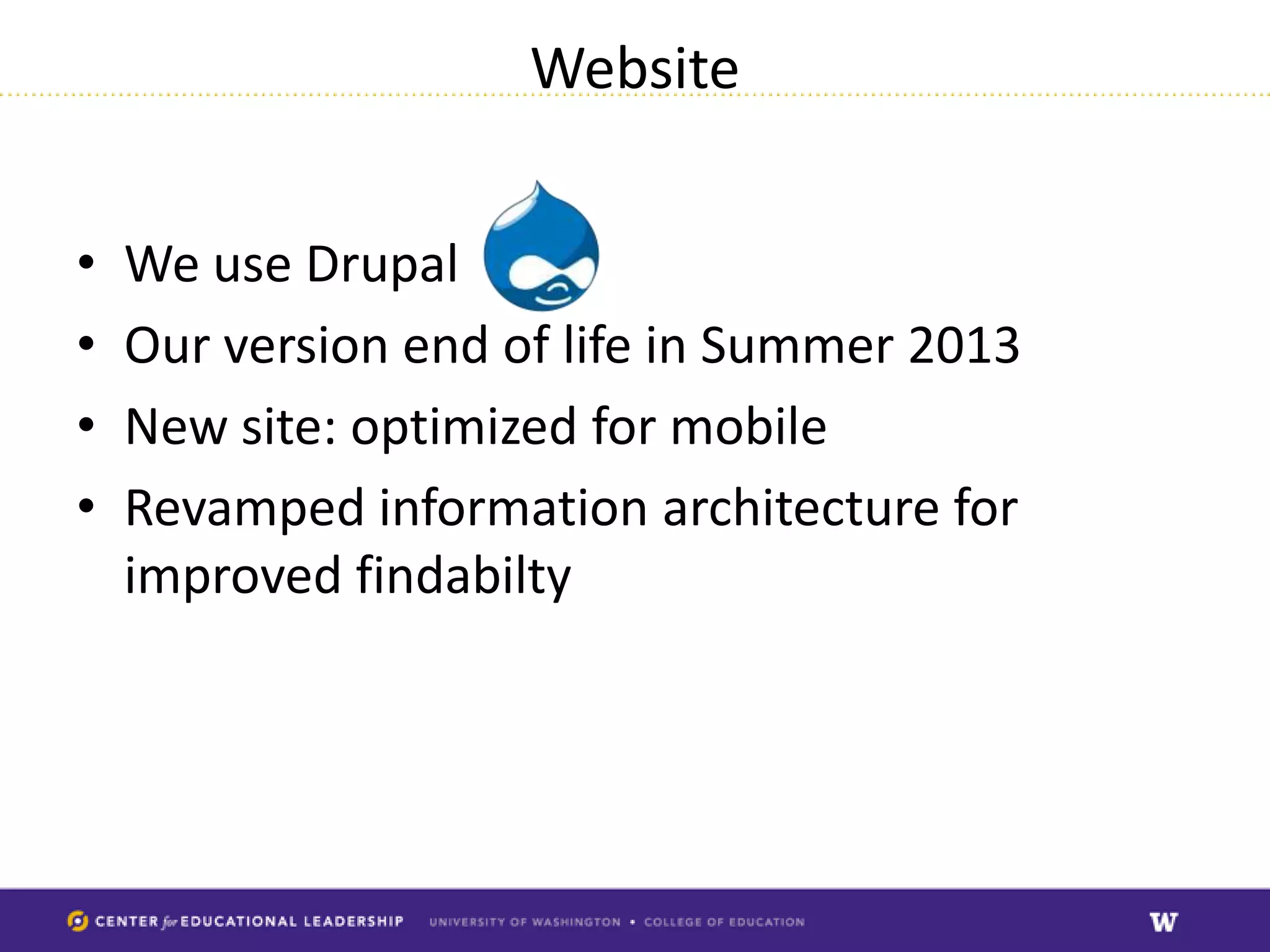 Website


•   We use Drupal
•   Our version end of life in Summer 2013
•   New site: optimized for mobile
•   Revamped information architecture for
    improved findabilty
 