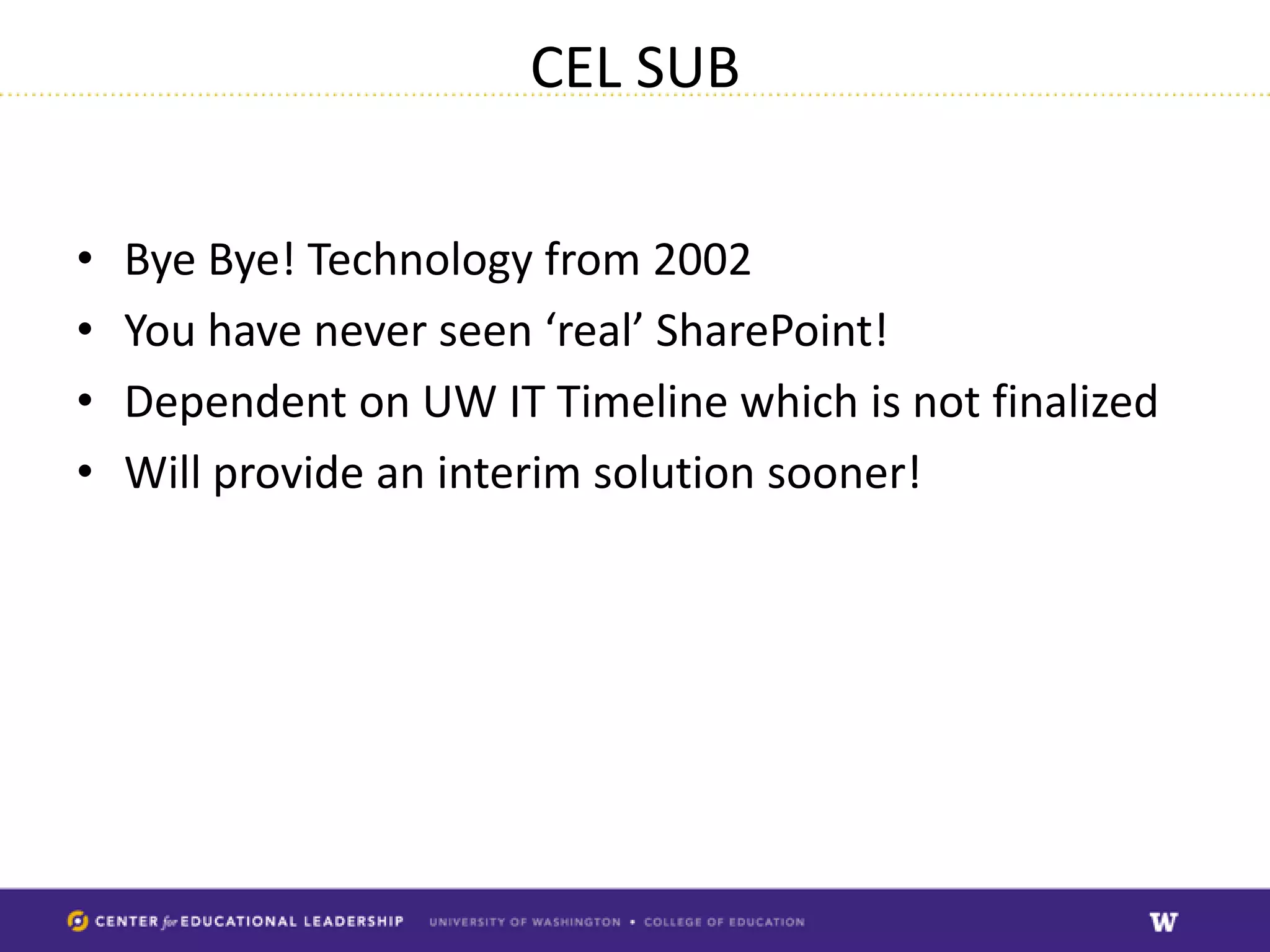 CEL SUB

•   Bye Bye! Technology from 2002
•   You have never seen ‘real’ SharePoint!
•   Dependent on UW IT Timeline which is not finalized
•   Will provide an interim solution sooner!
 