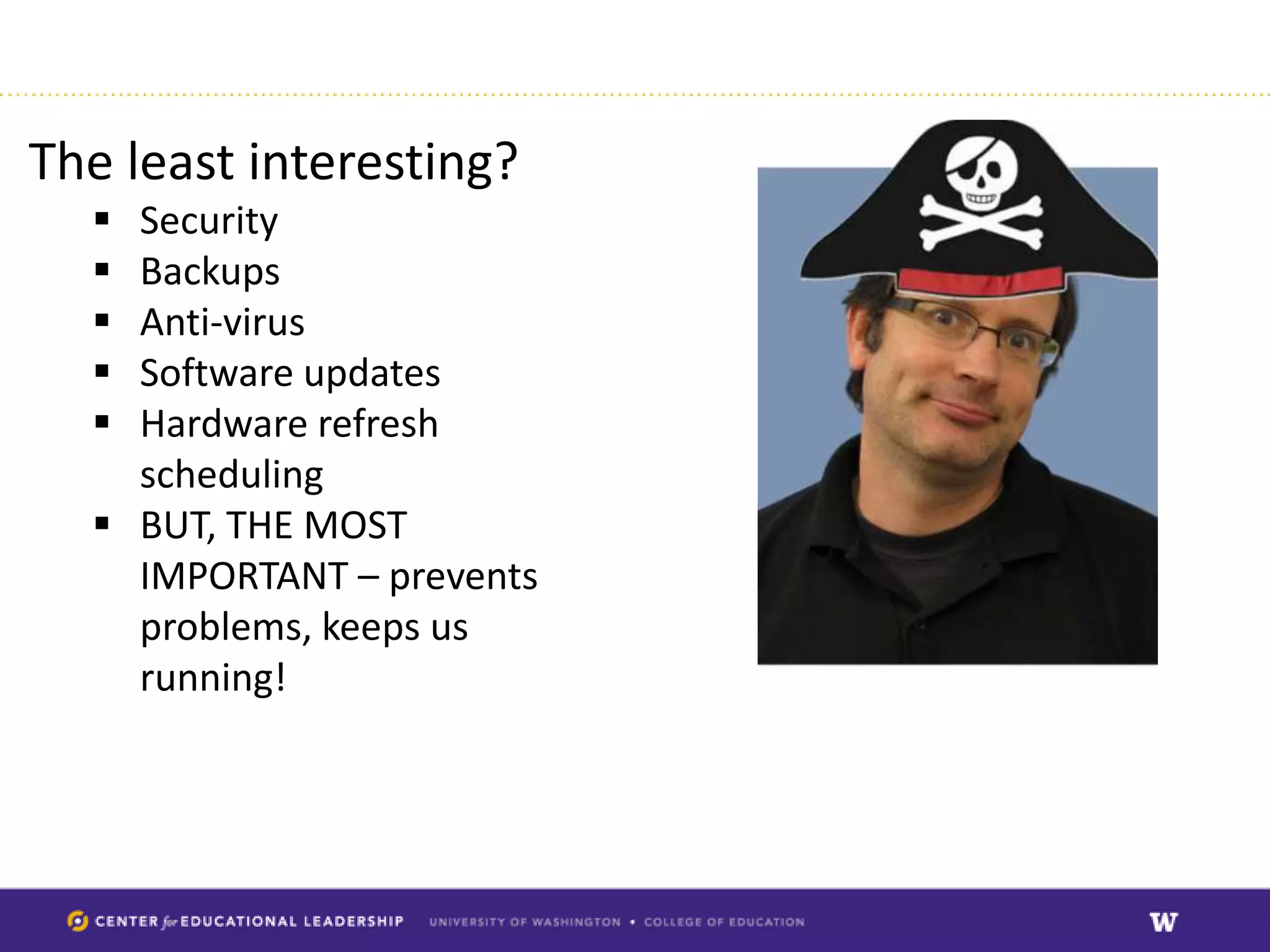 The least interesting?
   Security
   Backups
   Anti-virus
   Software updates
   Hardware refresh
    scheduling
   BUT, THE MOST
    IMPORTANT – prevents
    problems, keeps us
    running!
 