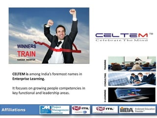 TRAINING
     CELTEM is among India’s foremost names in




                                                    CONSULTING
     Enterprise Learning.

     It focuses on growing people competencies in



                                                    E-LEARNING
     key functional and leadership areas.



Affiliations
 