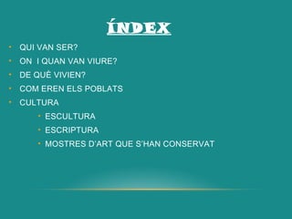 ÍNDEX
• QUI VAN SER?
• ON I QUAN VAN VIURE?
• DE QUÈ VIVIEN?
• COM EREN ELS POBLATS
• CULTURA
• ESCULTURA
• ESCRIPTURA
• MOSTRES D’ART QUE S’HAN CONSERVAT
 