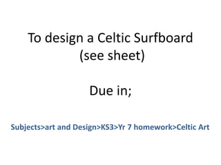 To design a Celtic Surfboard
(see sheet)
Due in;
Subjects>art and Design>KS3>Yr 7 homework>Celtic Art
 