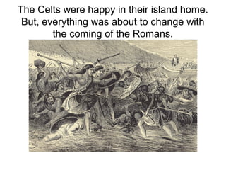 The Celts were happy in their island home.
But, everything was about to change with
the coming of the Romans.
 