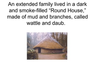 An extended family lived in a dark
and smoke-filled “Round House,”
made of mud and branches, called
wattle and daub.
 
