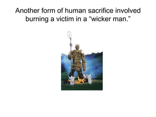 Another form of human sacrifice involved
burning a victim in a “wicker man.”
 