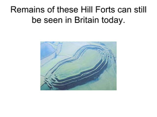 Remains of these Hill Forts can still
be seen in Britain today.
 