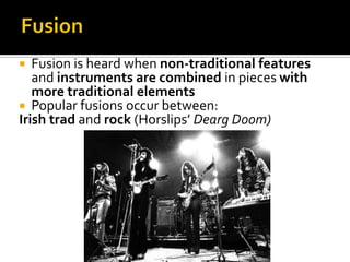 FusionFusion is heard when non-traditional features and instrumentsare combined in pieces with more traditional elementsPopular fusions occur between:Irish tradand rock (Horslips’ Dearg Doom)