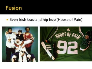 FusionEven Irish tradand hip hop (House of Pain)