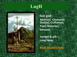 LugH
Sun god
Abilities: Champion
(battle), Craftsman,
Poet, Historian,
Sorcerer
Symbol & gift –
Long Spear
Read his story here

 
